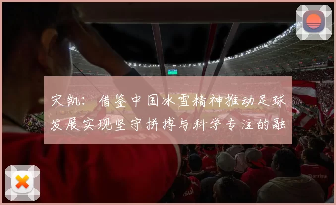 宋凯：借鉴中国冰雪精神推动足球发展实现坚守拼搏与科学专注的融合