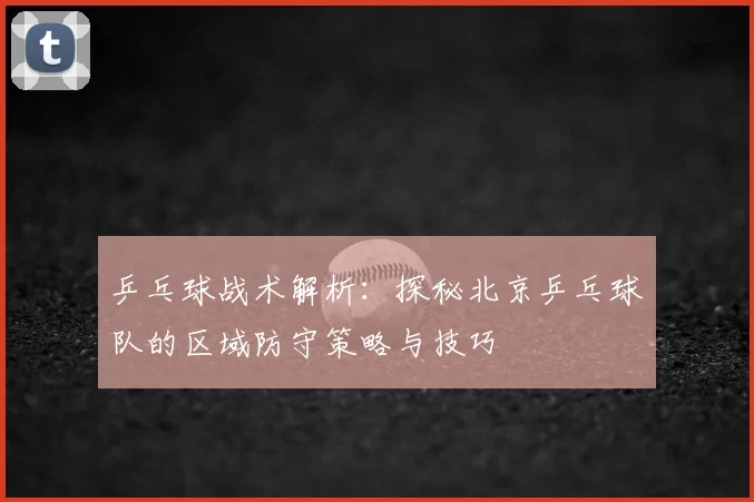 乒乓球战术解析:探秘北京乒乓球队的区域防守策略与技巧