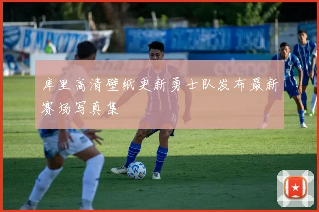 库里高清壁纸更新勇士队发布最新赛场写真集