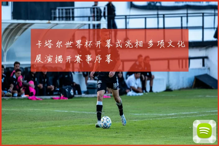卡塔尔世界杯开幕式亮相 多项文化展演揭开赛事序幕