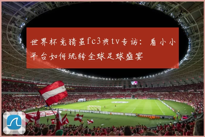 世界杯竞猜虽fc3典tv专访:看小小平台如何玩转全球足球盛宴