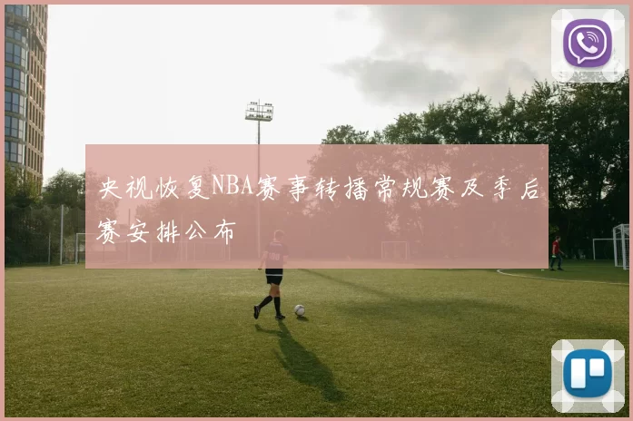 央视恢复NBA赛事转播常规赛及季后赛安排公布