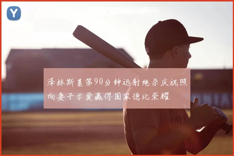 泽林斯基第90分钟远射绝杀庆祝照向妻子示爱赢得国家德比荣耀