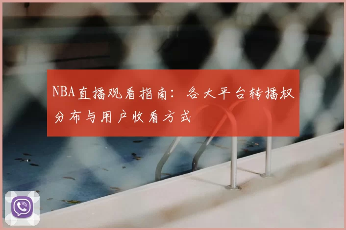 NBA直播观看指南:各大平台转播权分布与用户收看方式