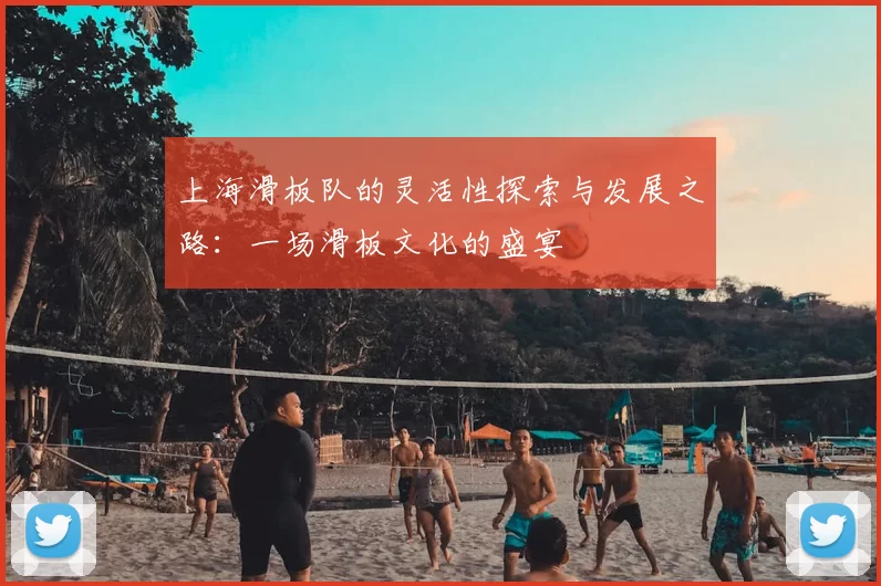 上海滑板队的灵活性探索与发展之路:一场滑板文化的盛宴