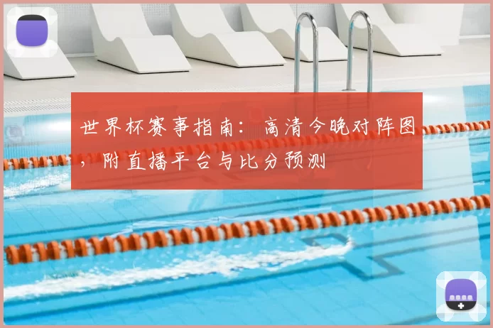 世界杯赛事指南:高清今晚对阵图,附直播平台与比分预测