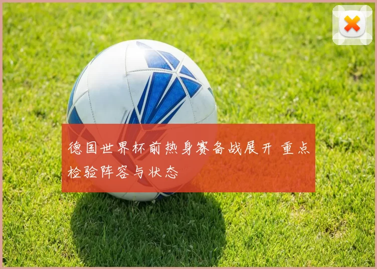 德国世界杯前热身赛备战展开 重点检验阵容与状态