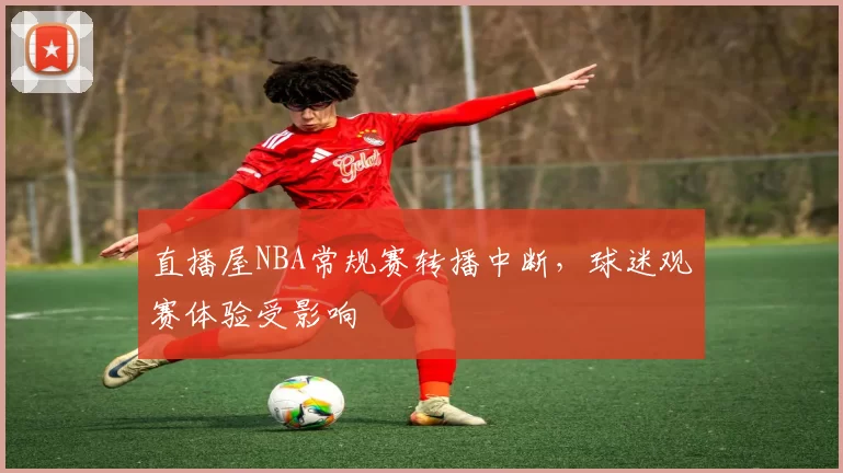 直播屋NBA常规赛转播中断，球迷观赛体验受影响