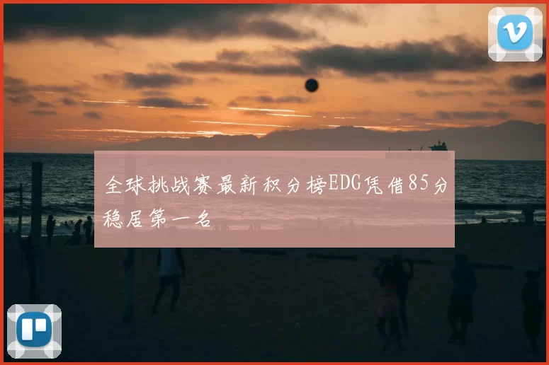 全球挑战赛最新积分榜EDG凭借85分稳居第一名