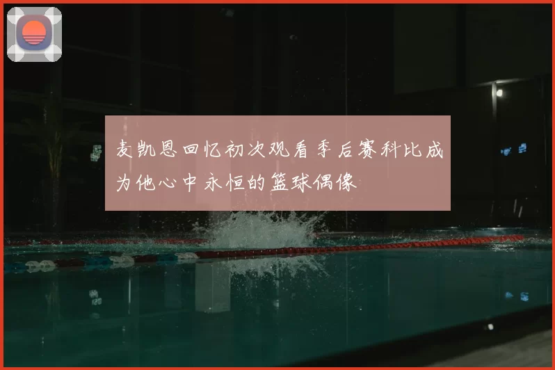 麦凯恩回忆初次观看季后赛科比成为他心中永恒的篮球偶像