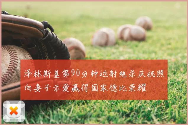泽林斯基第90分钟远射绝杀庆祝照向妻子示爱赢得国家德比荣耀