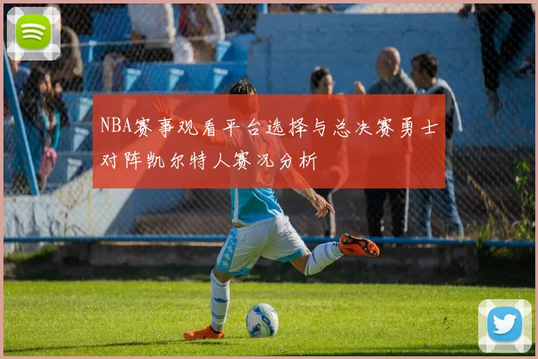 NBA赛事观看平台选择与总决赛勇士对阵凯尔特人赛况分析
