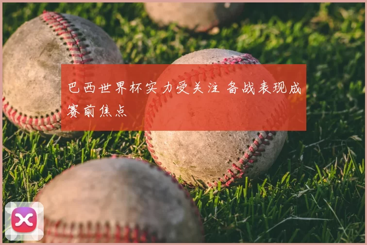 巴西世界杯实力受关注 备战表现成赛前焦点