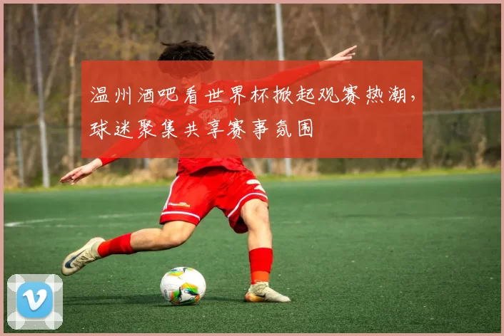 温州酒吧看世界杯掀起观赛热潮,球迷聚集共享赛事氛围