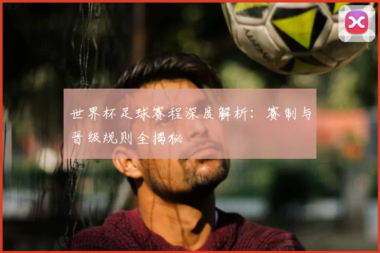 世界杯足球赛程深度解析:赛制与晋级规则全揭秘