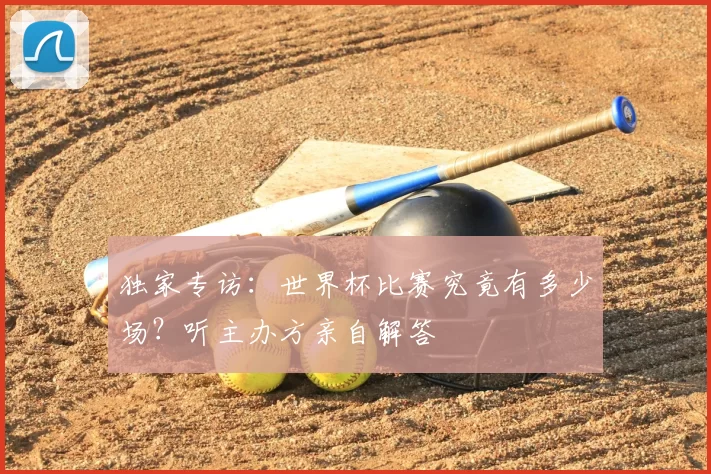 独家专访:世界杯比赛究竟有多少场?听主办方亲自解答