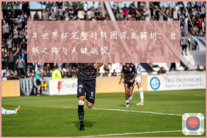 年世界杯完整对阵图深度解析：晋级之路与关键战役