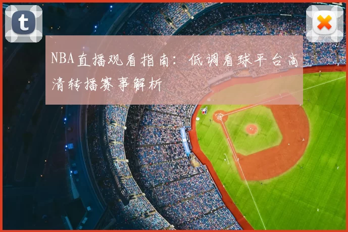 NBA直播观看指南:低调看球平台高清转播赛事解析