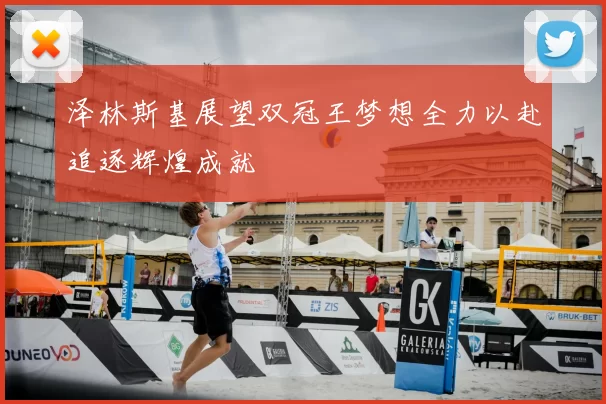 泽林斯基展望双冠王梦想全力以赴追逐辉煌成就