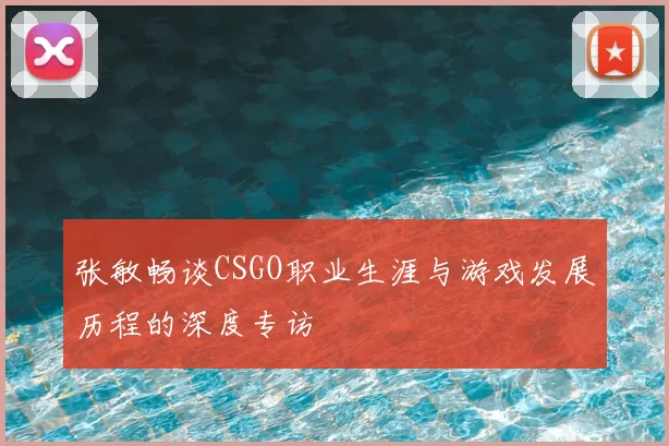 张敏畅谈CSGO职业生涯与游戏发展历程的深度专访