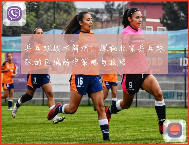 乒乓球战术解析:探秘北京乒乓球队的区域防守策略与技巧