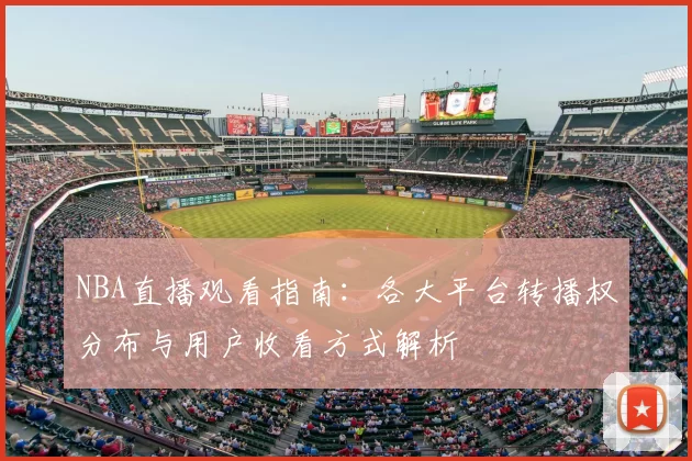 NBA直播观看指南：各大平台转播权分布与用户收看方式解析