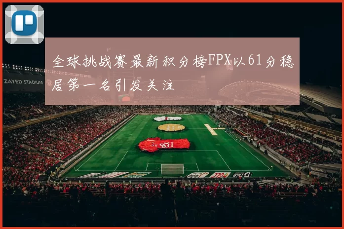 全球挑战赛最新积分榜FPX以61分稳居第一名引发关注