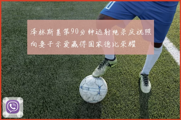 泽林斯基第90分钟远射绝杀庆祝照向妻子示爱赢得国家德比荣耀