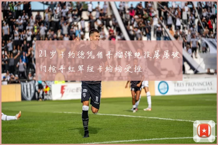 21岁卡约德凭借手榴弹绝技屡屡破门枪手红军纽卡纷纷受挫
