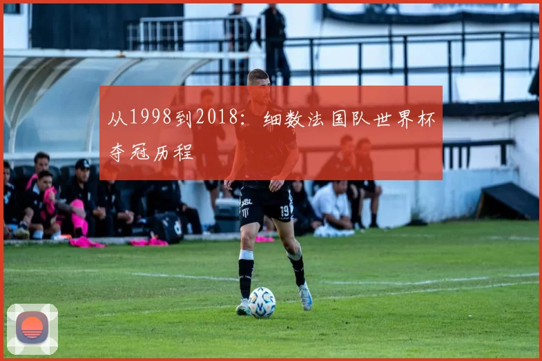 从1998到2018:细数法国队世界杯夺冠历程