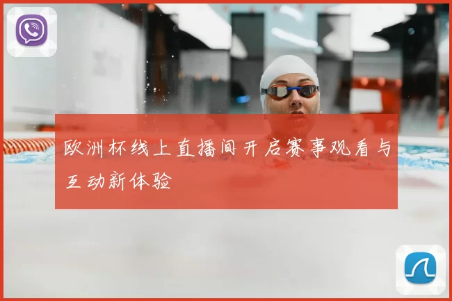 欧洲杯线上直播间开启赛事观看与互动新体验