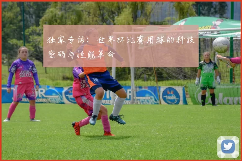 独家专访:世界杯比赛用球的科技密码与性能革命