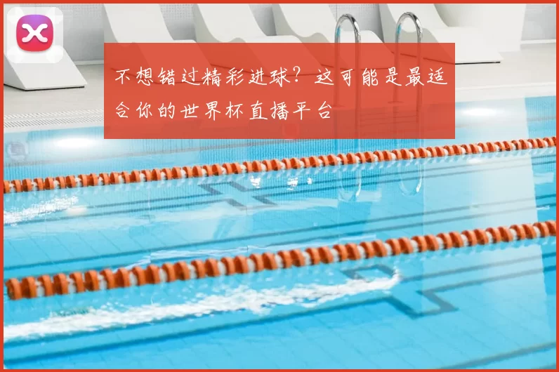 不想错过精彩进球?这可能是最适合你的世界杯直播平台