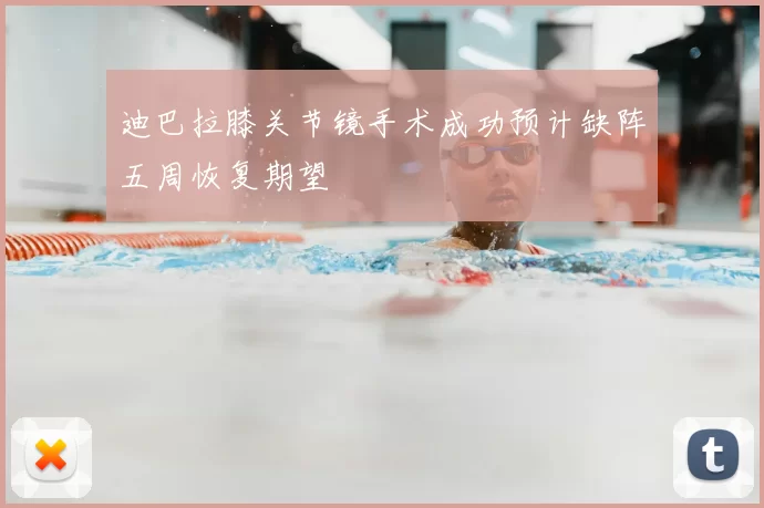 迪巴拉膝关节镜手术成功预计缺阵五周恢复期望