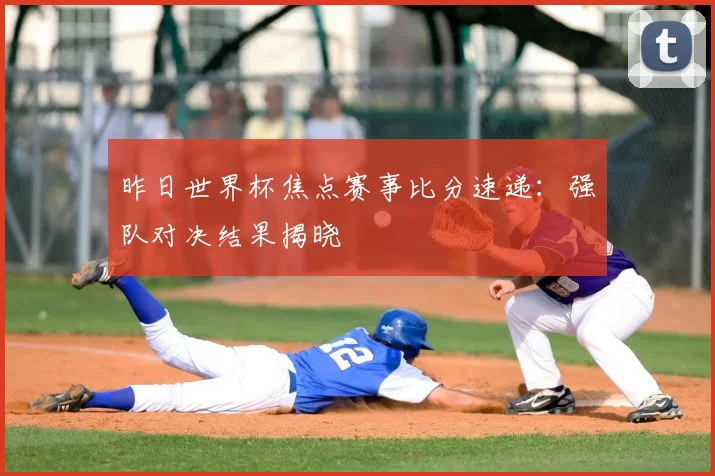 昨日世界杯焦点赛事比分速递:强队对决结果揭晓