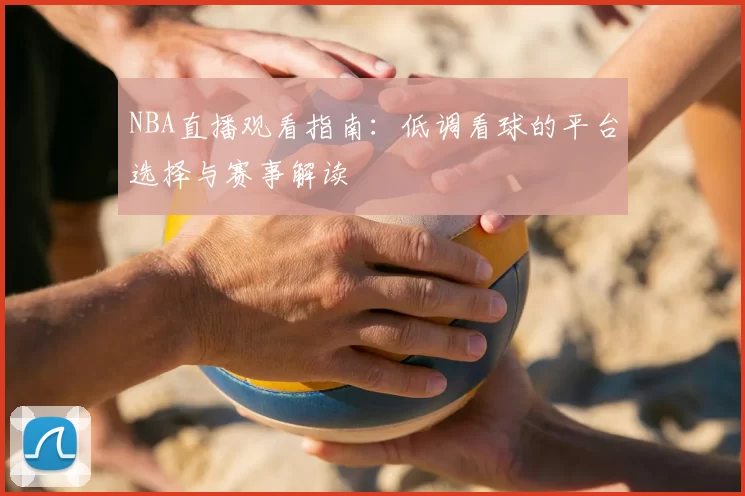 NBA直播观看指南:低调看球的平台选择与赛事解读