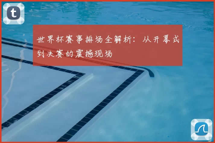 世界杯赛事排场全解析:从开幕式到决赛的震撼现场