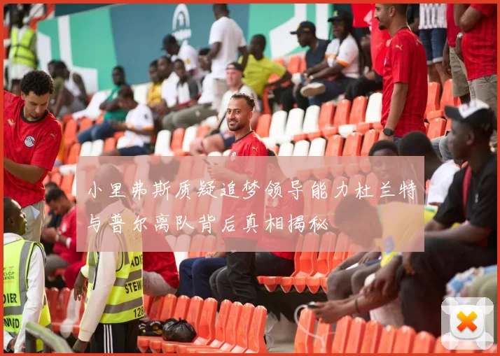 小里弗斯质疑追梦领导能力杜兰特与普尔离队背后真相揭秘
