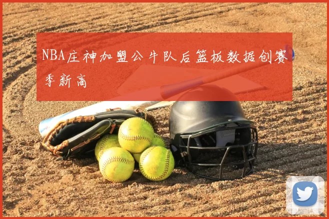 NBA庄神加盟公牛队后篮板数据创赛季新高