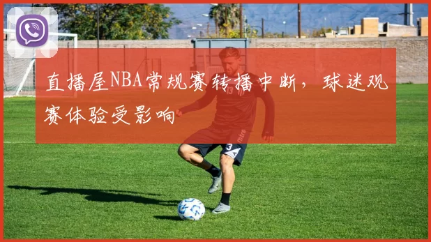 直播屋NBA常规赛转播中断，球迷观赛体验受影响