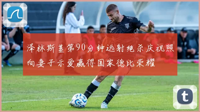 泽林斯基第90分钟远射绝杀庆祝照向妻子示爱赢得国家德比荣耀