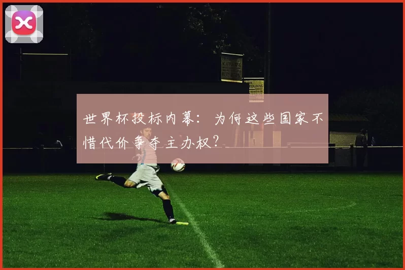 世界杯投标内幕:为何这些国家不惜代价争夺主办权?