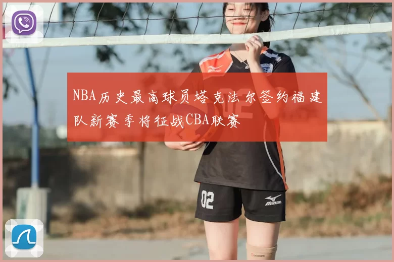 NBA历史最高球员塔克法尔签约福建队新赛季将征战CBA联赛