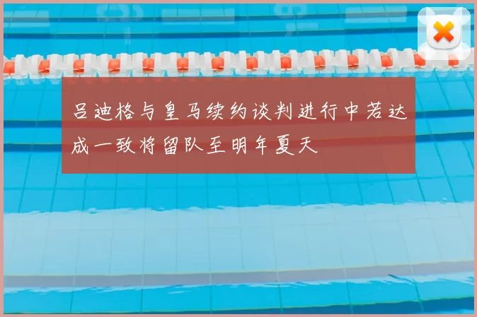 吕迪格与皇马续约谈判进行中若达成一致将留队至明年夏天