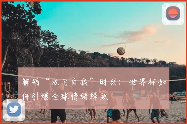 解码“放飞自我”时刻:世界杯如何引爆全球情绪释放