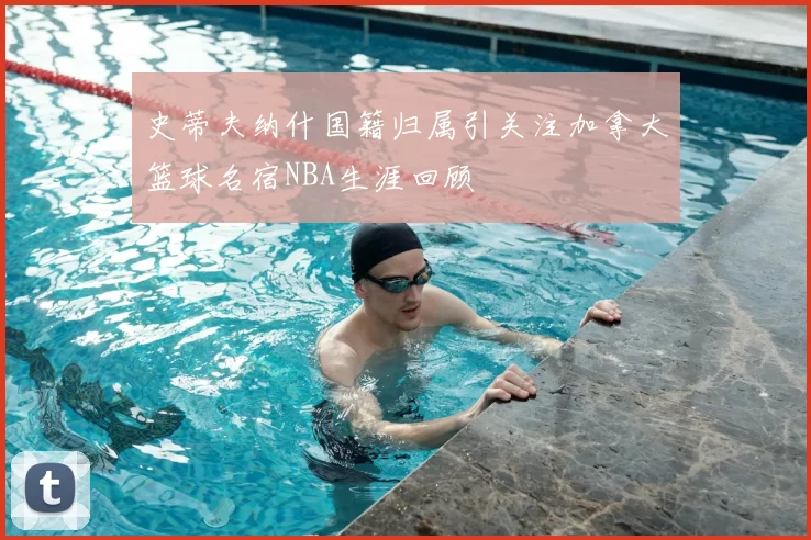 史蒂夫纳什国籍归属引关注加拿大篮球名宿NBA生涯回顾