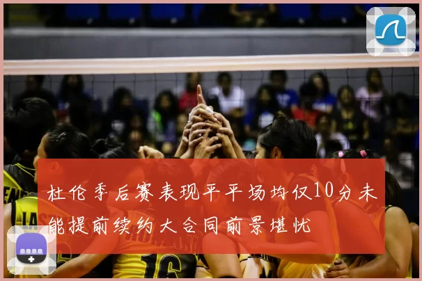 杜伦季后赛表现平平场均仅10分未能提前续约大合同前景堪忧