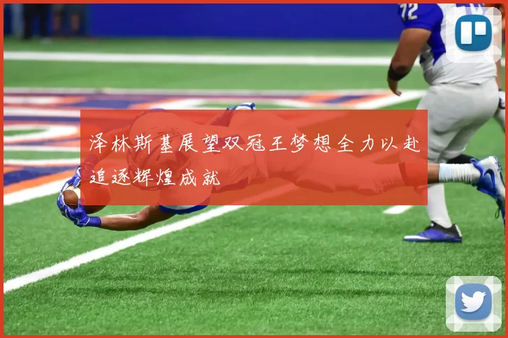 泽林斯基展望双冠王梦想全力以赴追逐辉煌成就