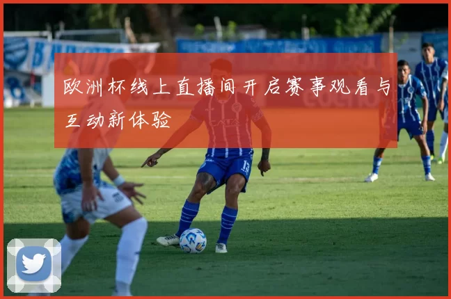 欧洲杯线上直播间开启赛事观看与互动新体验