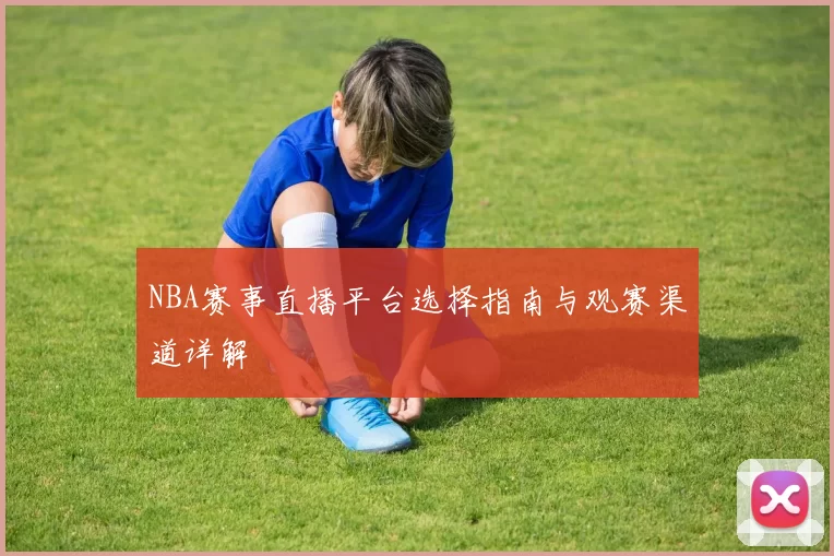 NBA赛事直播平台选择指南与观赛渠道详解